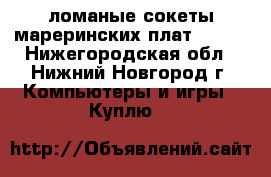 ломаные сокеты мареринских плат intel - Нижегородская обл., Нижний Новгород г. Компьютеры и игры » Куплю   